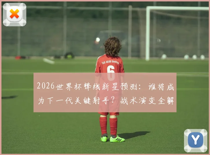 2026世界杯锋线新星预测：谁将成为下一代关键射手？战术演变全解析