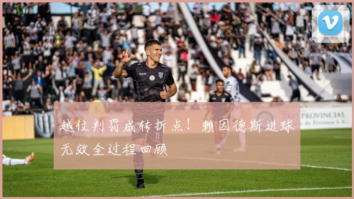 越位判罚成转折点！赖因德斯进球无效全过程回顾