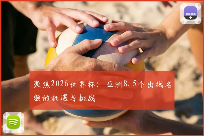 聚焦2026世界杯：亚洲8.5个出线名额的机遇与挑战