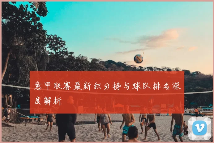 意甲联赛最新积分榜与球队排名深度解析