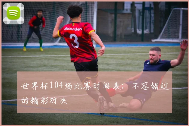 世界杯104场比赛时间表：不容错过的精彩对决