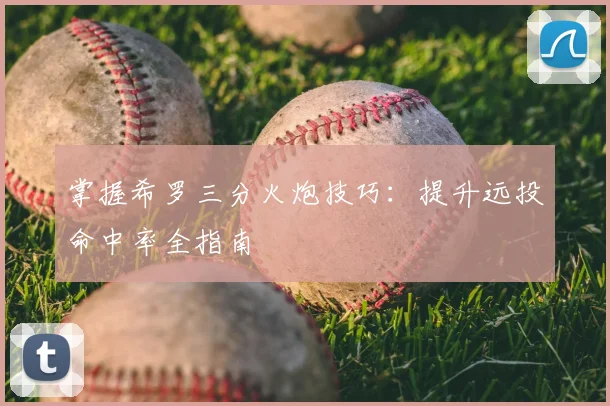 掌握希罗三分火炮技巧:提升远投命中率全指南