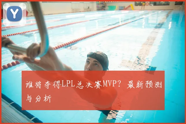 谁将夺得LPL总决赛MVP？最新预测与分析