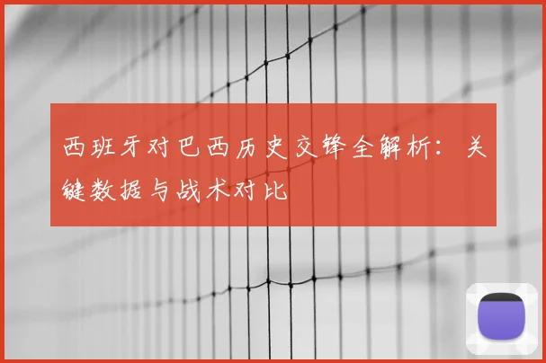 西班牙对巴西历史交锋全解析:关键数据与战术对比