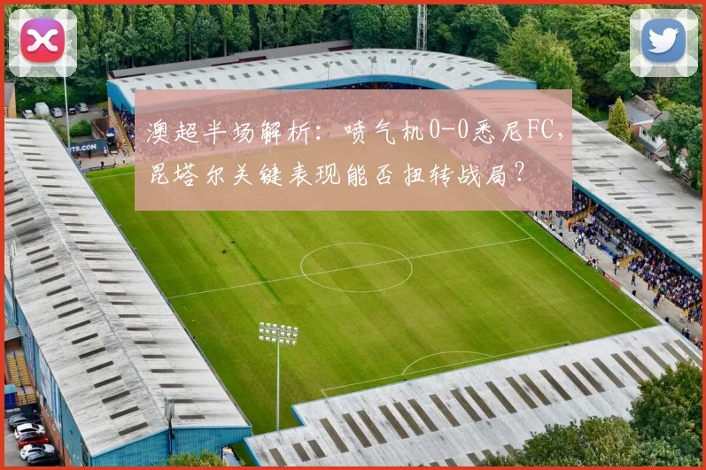 澳超半场解析:喷气机0-0悉尼FC,昆塔尔关键表现能否扭转战局?
