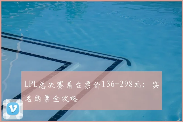 LPL总决赛看台票价136-298元：实名购票全攻略