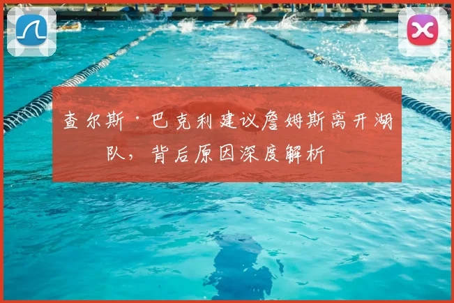 查尔斯·巴克利建议詹姆斯离开湖人队,背后原因深度解析