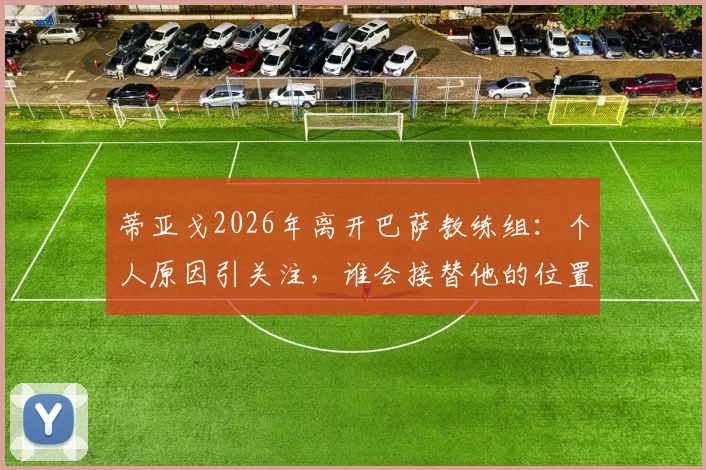 蒂亚戈2026年离开巴萨教练组:个人原因引关注,谁会接替他的位置?教练团队重组分析