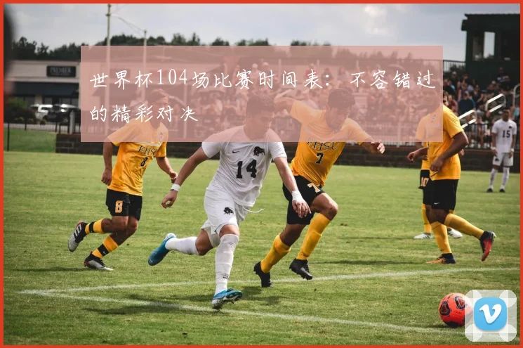 世界杯104场比赛时间表:不容错过的精彩对决
