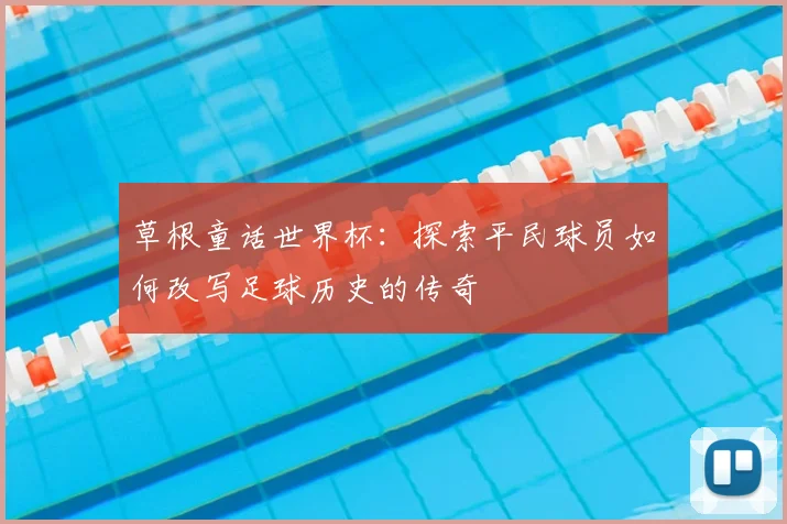草根童话世界杯:探索平民球员如何改写足球历史的传奇