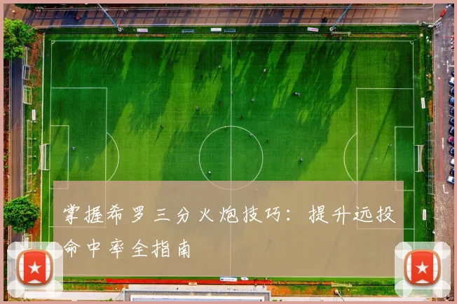 掌握希罗三分火炮技巧:提升远投命中率全指南