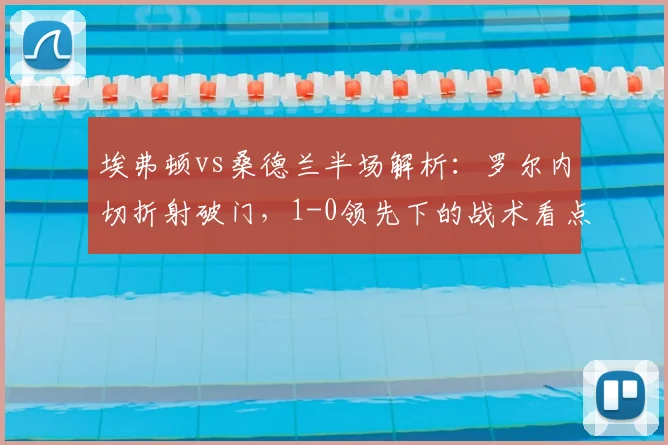 埃弗顿vs桑德兰半场解析:罗尔内切折射破门,1-0领先下的战术看点与球员表现