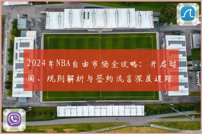 2024年NBA自由市场全攻略:开启时间、规则解析与签约流言深度追踪