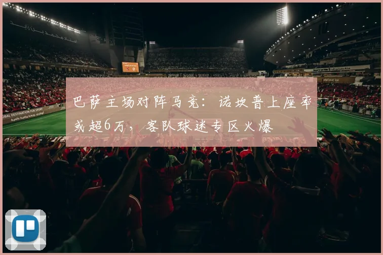 巴萨主场对阵马竞:诺坎普上座率或超6万,客队球迷专区火爆