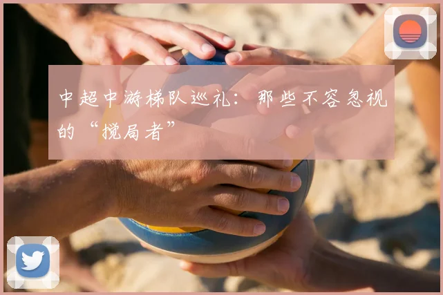 中超中游梯队巡礼：那些不容忽视的“搅局者”