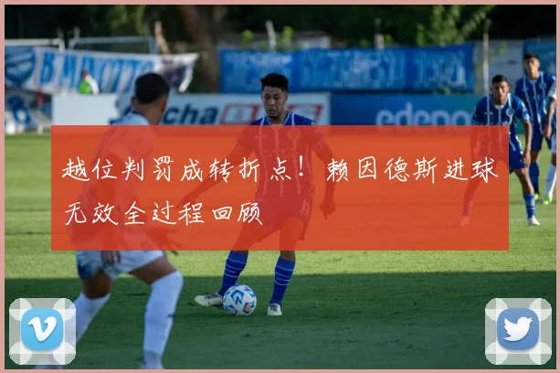 越位判罚成转折点！赖因德斯进球无效全过程回顾