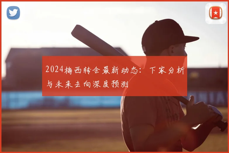 2024梅西转会最新动态：下家分析与未来去向深度预测