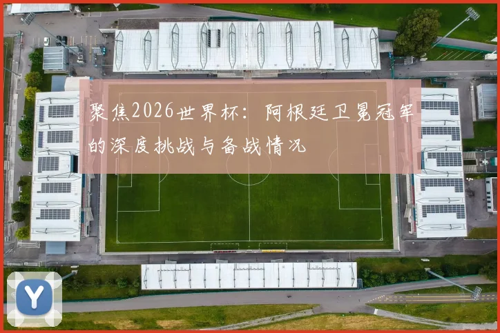 聚焦2026世界杯:阿根廷卫冕冠军的深度挑战与备战情况