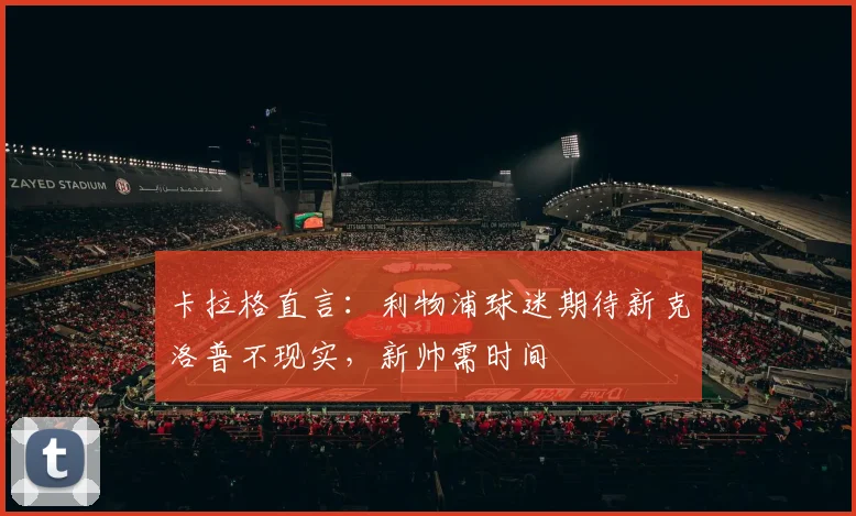 卡拉格直言:利物浦球迷期待新克洛普不现实,新帅需时间